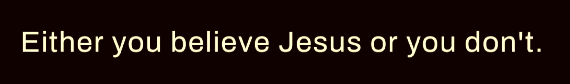 Either you believe Jesus or you don't.