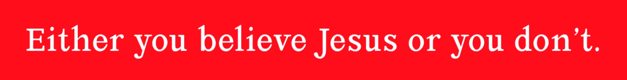 Either you believe Jesus or you don't.